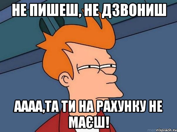 не пишеш, не дзвониш аааа,та ти на рахунку не маєш!, Мем  Фрай (мне кажется или)