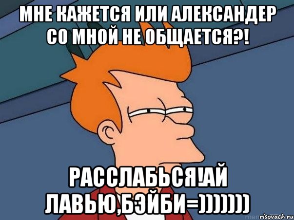 Мне кажется или Александер со мной не общается?! Расслабься!Ай лавью,бэйби=))))))), Мем  Фрай (мне кажется или)