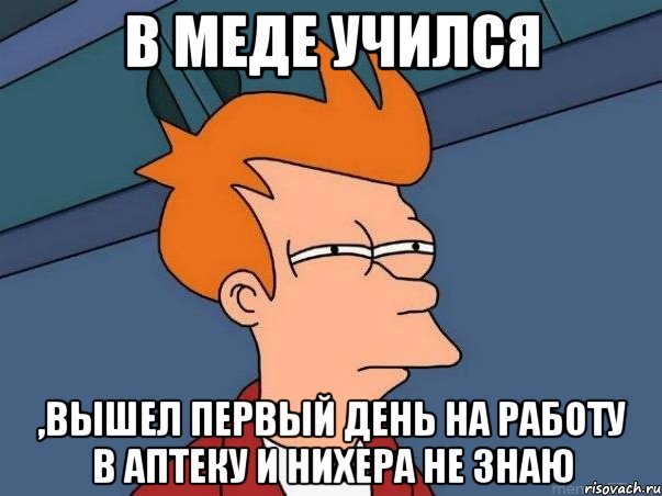 В меде учился ,вышел первый день на работу в аптеку и нихера не знаю, Мем  Фрай (мне кажется или)