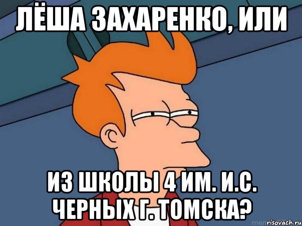 ЛЁША ЗАХАРЕНКО, ИЛИ ИЗ ШКОЛЫ 4 ИМ. И.С. ЧЕРНЫХ Г. ТОМСКА?, Мем  Фрай (мне кажется или)