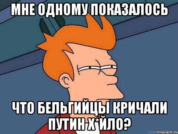 Мне одному показалось что Бельгийцы кричали Путин х*йло?, Мем  Фрай (мне кажется или)