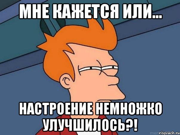 Мне кажется или... настроение немножко улучшилось?!, Мем  Фрай (мне кажется или)