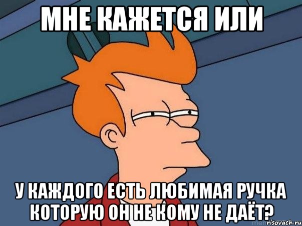 Мне кажется или У каждого есть любимая ручка которую он не кому не даёт?, Мем  Фрай (мне кажется или)