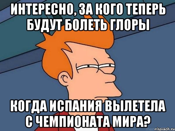 интересно, за кого теперь будут болеть глоры когда испания вылетела с чемпионата мира?, Мем  Фрай (мне кажется или)