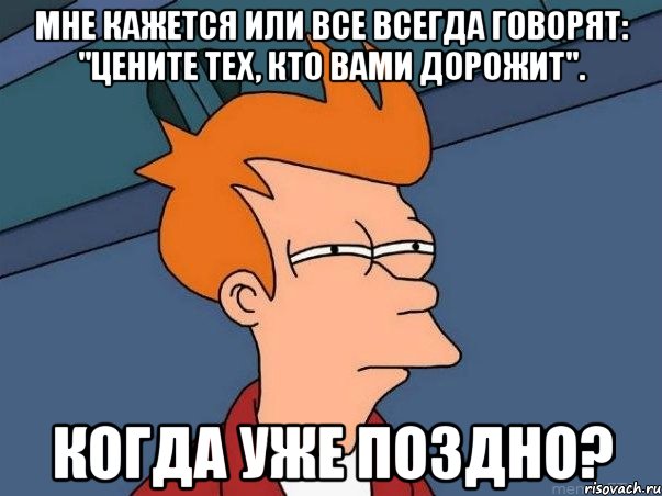 Мне кажется или все всегда говорят: "Цените тех, кто вами дорожит". Когда уже поздно?, Мем  Фрай (мне кажется или)