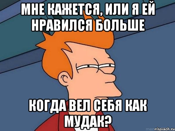 мне кажется, или я ей нравился больше когда вел себя как мудак?, Мем  Фрай (мне кажется или)