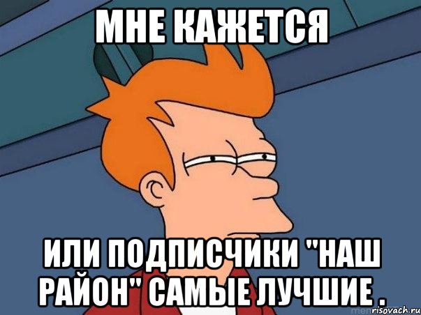 Мне кажется или подписчики "Наш район" самые лучшие ., Мем  Фрай (мне кажется или)