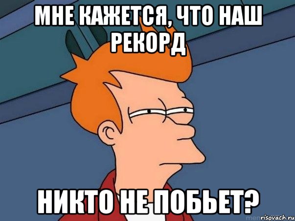 Мне кажется, что наш рекорд никто не побьет?, Мем  Фрай (мне кажется или)