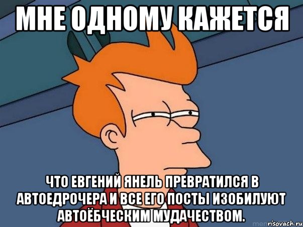 мне одному кажется что Евгений Янель превратился в автоедрочера и все его посты изобилуют автоёбческим мудачеством., Мем  Фрай (мне кажется или)