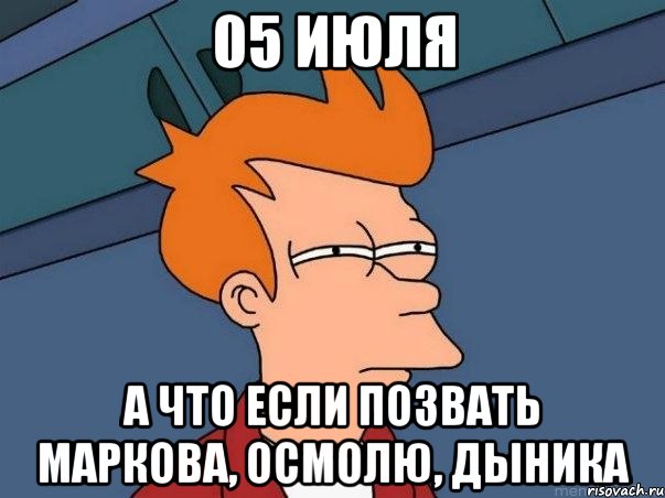 05 июля а что если позвать Маркова, Осмолю, Дыника, Мем  Фрай (мне кажется или)