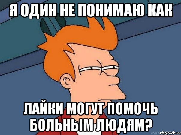 Я один не понимаю как лайки могут помочь больным людям?, Мем  Фрай (мне кажется или)