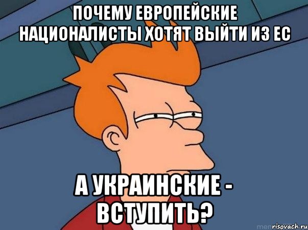 почему европейские националисты хотят выйти из ЕС а украинские - вступить?, Мем  Фрай (мне кажется или)