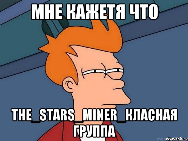 мне кажетя что The_Stars_Miner_класная группа, Мем  Фрай (мне кажется или)