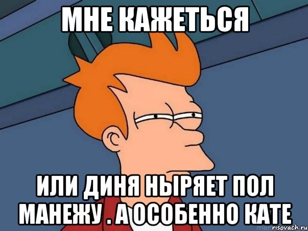 Мне кажеться Или диня ныряет пол манежу . а особенно кате, Мем  Фрай (мне кажется или)