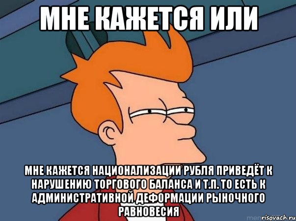 Мне кажется или Мне кажется национализации рубля приведёт к нарушению торгового баланса и Т.П. То есть к административной деформации рыночного равновесия, Мем  Фрай (мне кажется или)