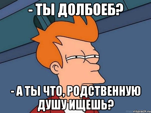 - Ты долбоеб? - А ты что, родственную душу ищешь?, Мем  Фрай (мне кажется или)