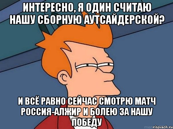 Интересно, я один считаю нашу сборную аутсайдерской? И всё равно сейчас смотрю матч Россия-Алжир и болею за нашу победу, Мем  Фрай (мне кажется или)