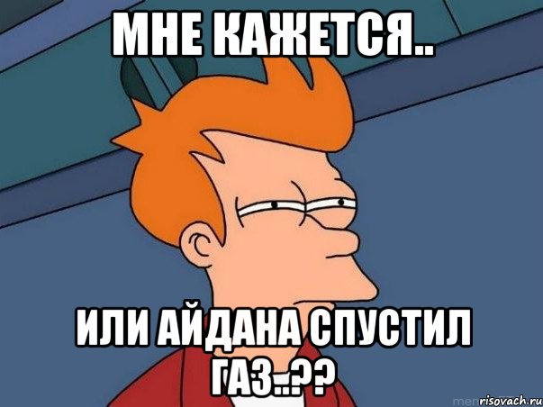 мне кажется.. или айдана спустил газ..??, Мем  Фрай (мне кажется или)