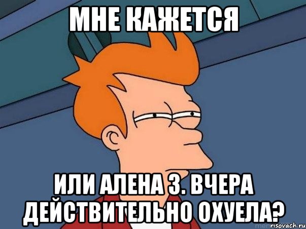 мне кажется или алена з. вчера действительно охуела?, Мем  Фрай (мне кажется или)