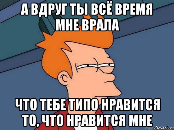 а вдруг ты всё время мне врала что тебе типо нравится то, что нравится мне, Мем  Фрай (мне кажется или)