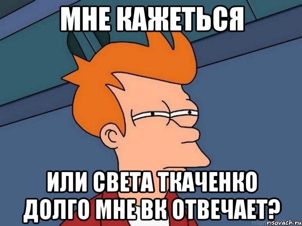 мне кажеться или света ткаченко долго мне вк отвечает?, Мем  Фрай (мне кажется или)