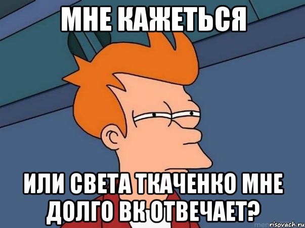 мне кажеться или света ткаченко мне долго вк отвечает?, Мем  Фрай (мне кажется или)