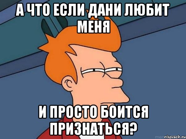 А что если Дани любит меня и просто боится признаться?, Мем  Фрай (мне кажется или)