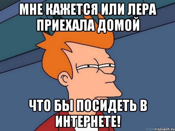 Мне кажется или Лера приехала домой Что бы посидеть в интернете!, Мем  Фрай (мне кажется или)