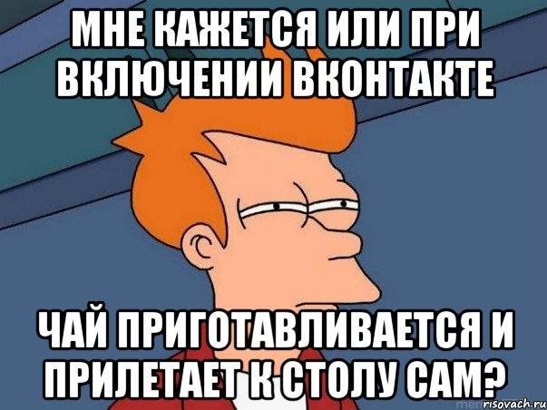 Мне кажется или при включении вконтакте чай приготавливается и прилетает к столу сам?, Мем  Фрай (мне кажется или)