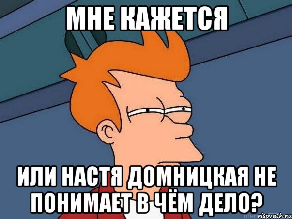 МНЕ КАЖЕТСЯ ИЛИ НАСТЯ ДОМНИЦКАЯ НЕ ПОНИМАЕТ В ЧЁМ ДЕЛО?, Мем  Фрай (мне кажется или)