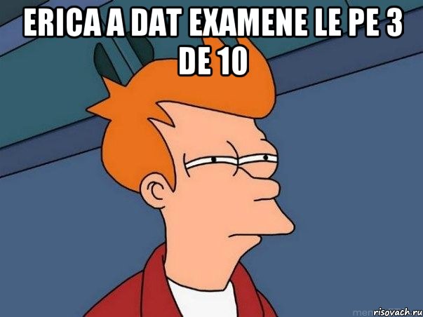 erica a dat examene le pe 3 de 10 , Мем  Фрай (мне кажется или)