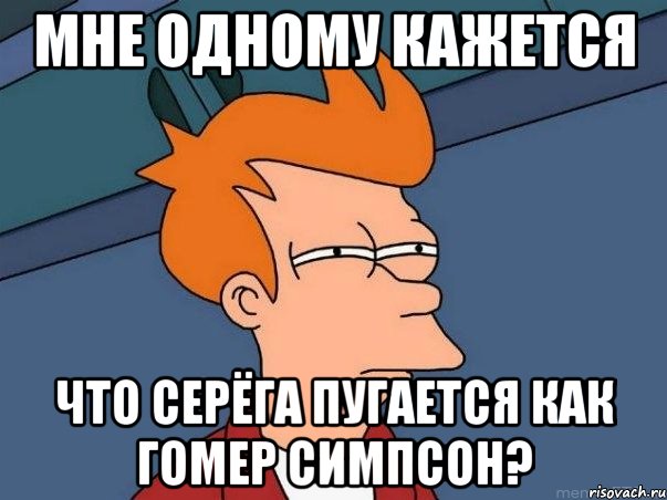 мне одному кажется что Серёга пугается как Гомер Симпсон?, Мем  Фрай (мне кажется или)