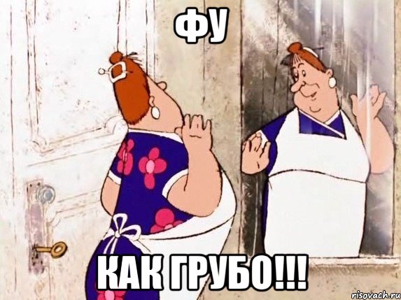 Фу Как грубо!!!