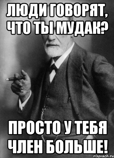 ЛЮДИ ГОВОРЯТ, ЧТО ТЫ МУДАК? ПРОСТО У ТЕБЯ ЧЛЕН БОЛЬШЕ!, Мем    Фрейд