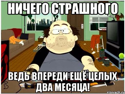 ничего страшного ведь впереди ещё целых два месяца!