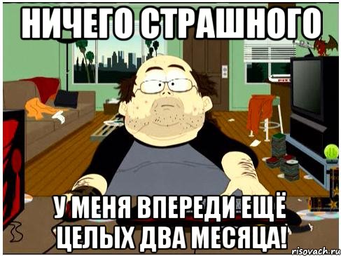ничего страшного у меня впереди ещё целых два месяца!