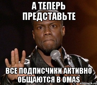 А теперь представьте все подписчики активно общаются в OMAS, Мем  А теперь представь