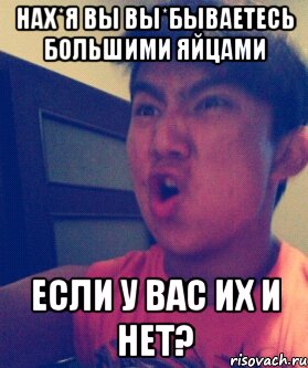 Нах*я вы вы*бываетесь большими яйцами Если у вас их и нет?