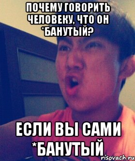 Почему говорить человеку, что он *банутый? Если вы сами *банутый