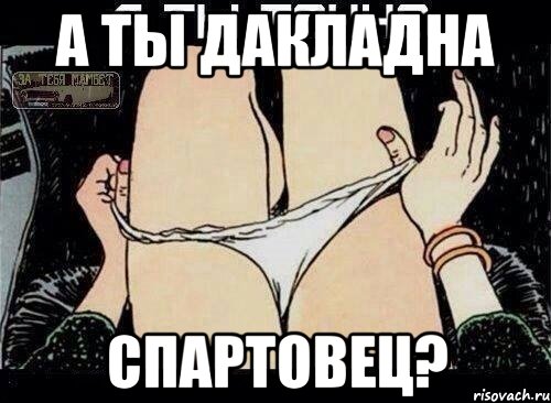 А ТЫ ДАКЛАДНА СПАРТОВЕЦ?