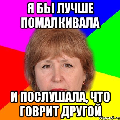 я бы лучше помалкивала и послушала, что говрит другой