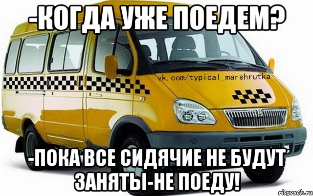 -Когда уже поедем? -Пока все сидячие не будут заняты-не поеду!
