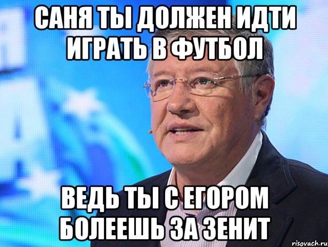 саня ты должен идти играть в футбол ведь ты с егором болеешь за зенит
