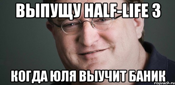 выпущу half-life 3 когда юля выучит баник