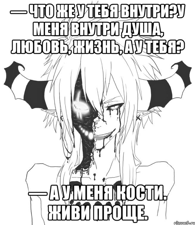 — Что же у тебя внутри?У меня внутри душа, любовь, жизнь, а у тебя? — А у меня кости. Живи проще.