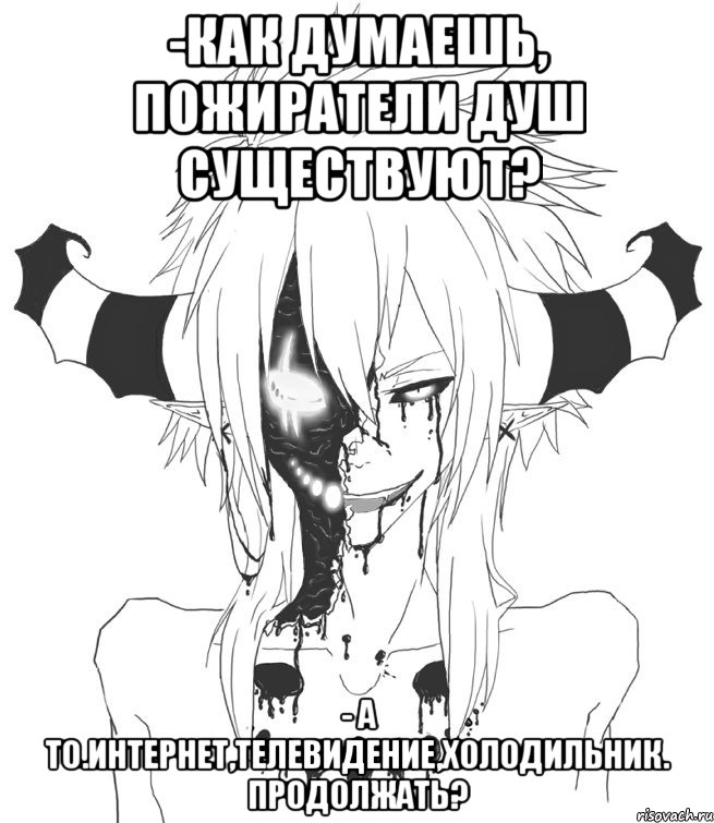 -Как думаешь, пожиратели душ существуют? - А то.Интернет,телевидение,холодильник. Продолжать?