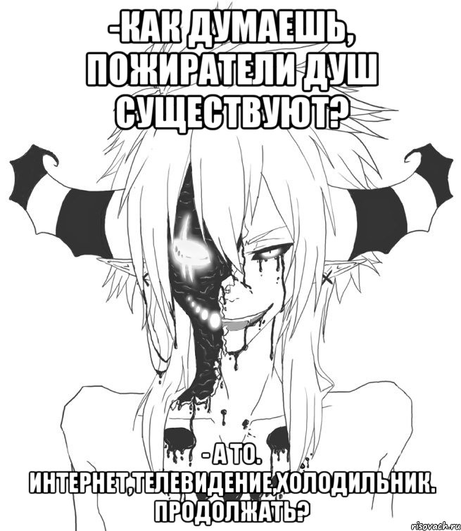 -Как думаешь, пожиратели душ существуют? - А то. Интернет,телевидение,холодильник. Продолжать?