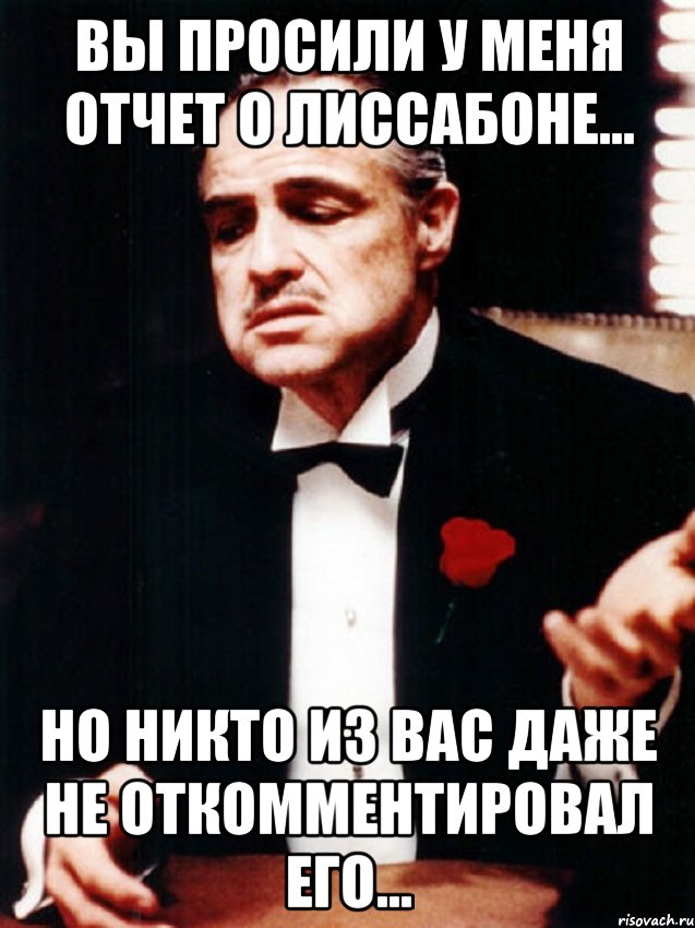 Вы просили у меня отчет о Лиссабоне... но никто из вас даже не откомментировал его..., Мем ты делаешь это без уважения