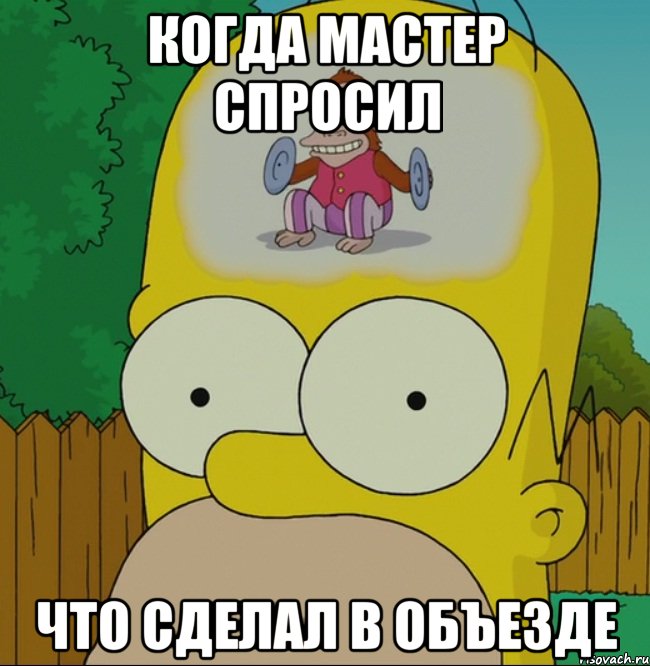 КОГДА МАСТЕР СПРОСИЛ ЧТО СДЕЛАЛ В ОБЪЕЗДЕ, Мем  Гомер Симпсон