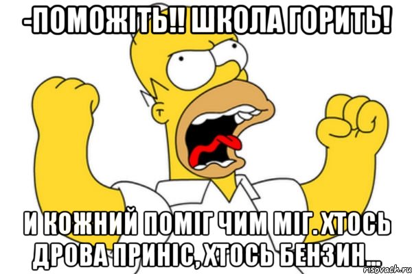 -Поможіть!! Школа горить! И кожний поміг чим міг. Хтось дрова приніс, хтось бензин..., Мем Разъяренный Гомер